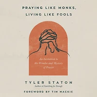 Praying Like Monks, Living Fools: An Invitation to the Wonder and Mystery of Prayer