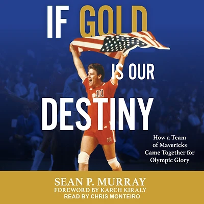 If Gold Is Our Destiny: The 1984 U.S. Men's Volleyball Team and Its Quest for Olympic Glory