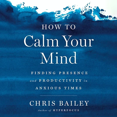 How to Calm Your Mind: Finding Presence and Productivity Anxious Times