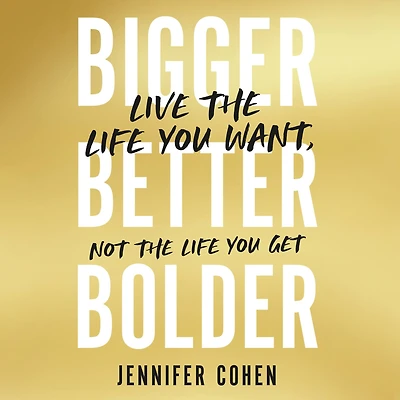 Bigger, Better, Bolder: Live the Life You Want, Not Get