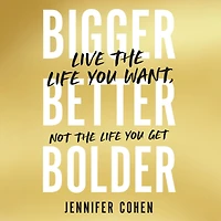 Bigger, Better, Bolder: Live the Life You Want, Not Get