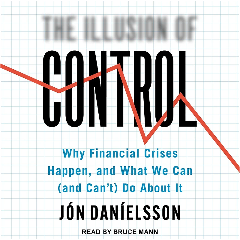 The Illusion of Control: Why Financial Crises Happen, and What We Can (and Can't) Do About It