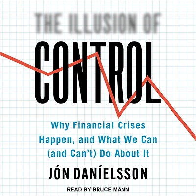 The Illusion of Control: Why Financial Crises Happen, and What We Can (and Can't) Do About It