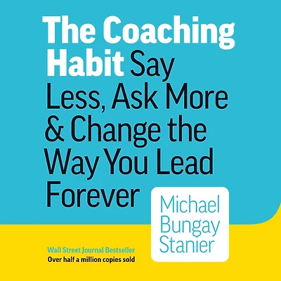the Coaching Habit: Say Less, Ask More & Change Way You Lead Forever