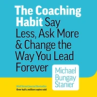 the Coaching Habit: Say Less, Ask More & Change Way You Lead Forever
