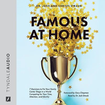 Famous at Home: 7 Decisions to Put Your Family Center Stage a World Competing for Time, Attention, and Identity