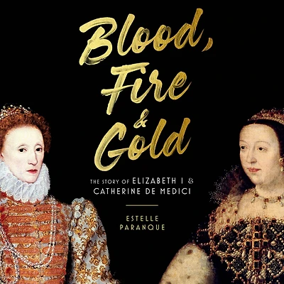 Blood, Fire & Gold: The Story of Elizabeth I Catherine de Medici