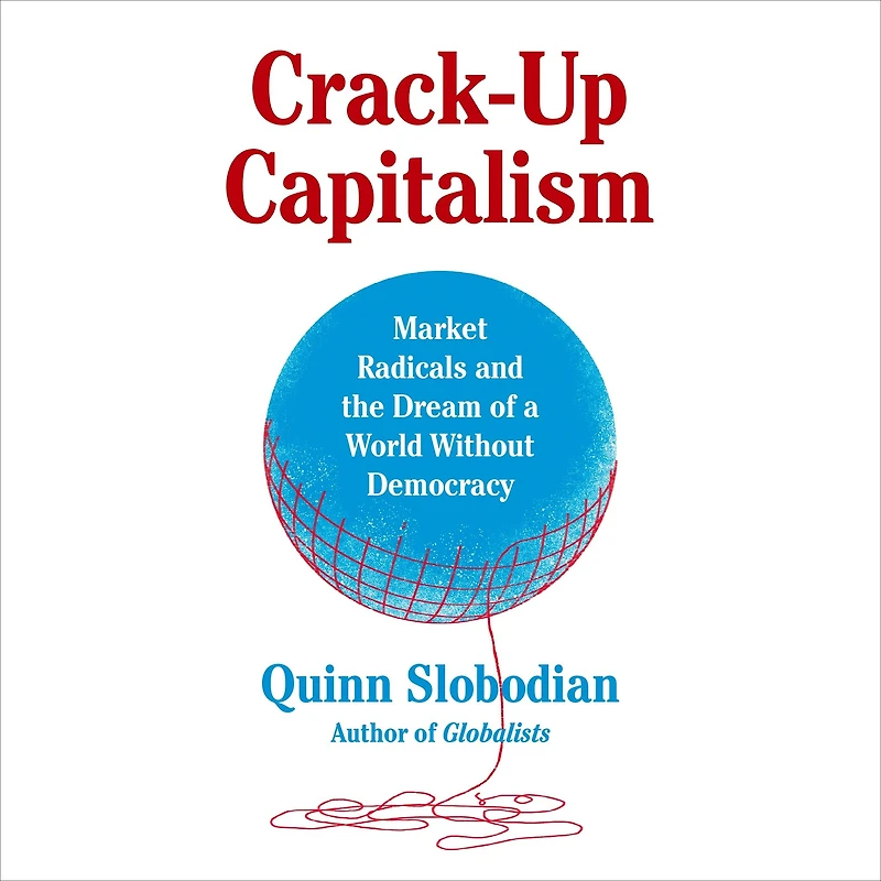 Crack-Up Capitalism: Market Radicals and the Dream of a World Without Democracy