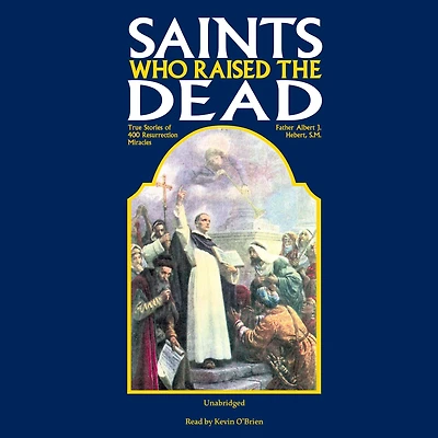 Saints Who Raised the Dead: True Stories of 400 Resurrection Miracles