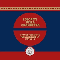 I segreti della grandezza: 7 potenti segreti per cambiare la tua vita