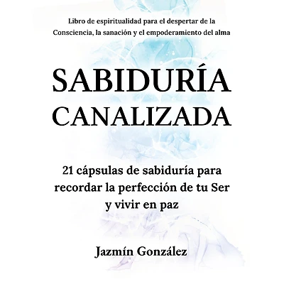 Sabiduría Canalizada (Libro de espiritualidad para el despertar de la consciencia, la sanación y el empoderamiento del alma): 21 cápsulas de sabiduría para recordar la perfección de tu Ser y vivir en paz.