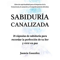 Sabiduría Canalizada (Libro de espiritualidad para el despertar de la consciencia, la sanación y el empoderamiento del alma): 21 cápsulas de sabiduría para recordar la perfección de tu Ser y vivir en paz.