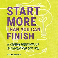 Start More Than You Can Finish: A Creative Permission Slip to Unleash Your Best Ideas