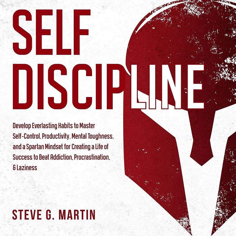 Self Discipline: Develop Everlasting Habits to Master Self-Control, Productivity, Mental Toughness, and a Spartan Mindset for Creating Life of Success Beat Addiction, Procrastination, & Laziness
