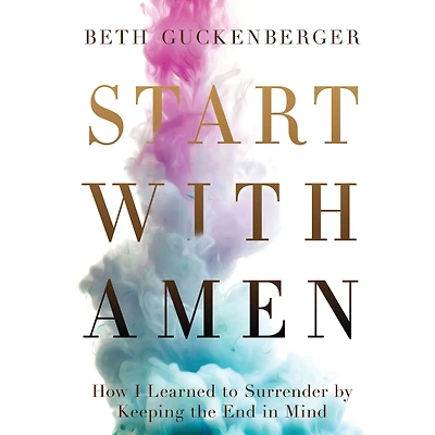 Start with Amen: How I Learned to Surrender by Keeping the End Mind