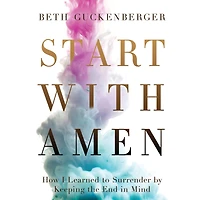 Start with Amen: How I Learned to Surrender by Keeping the End Mind
