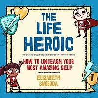 The Life Heroic: How to Unleash Your Most Amazing Self