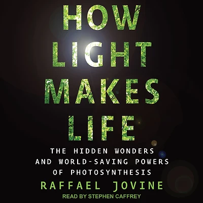How Light Makes Life: The Hidden Wonders and World-Saving Powers of Photosynthesis