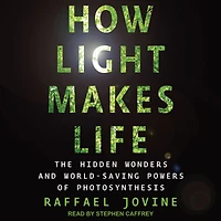 How Light Makes Life: The Hidden Wonders and World-Saving Powers of Photosynthesis