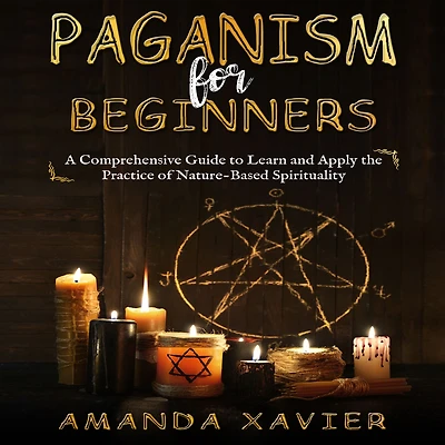 Paganism for Beginners: A Comprehensive Guide to Learn and Apply the Practice of Nature-Based Spirituality
