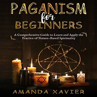 Paganism for Beginners: A Comprehensive Guide to Learn and Apply the Practice of Nature-Based Spirituality