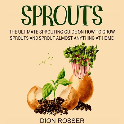 Sprouts: The Ultimate Sprouting Guide on How to Grow Sprouts and Sprout Almost Anything at Home
