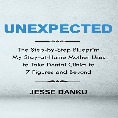 Unexpected: The Step by Step Blueprint My Stay-at-Home Mother Uses to Take Dental Clinics to 7 Figures and Beyond