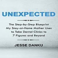 Unexpected: The Step by Step Blueprint My Stay-at-Home Mother Uses to Take Dental Clinics to 7 Figures and Beyond