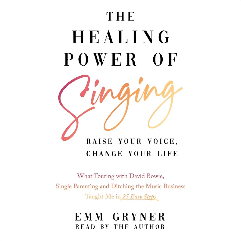 the Healing Power of Singing: Raise Your Voice, Change Life (What Touring with David Bowie, Single Parenting and Ditching Music Business Taught Me 25 Easy Steps)