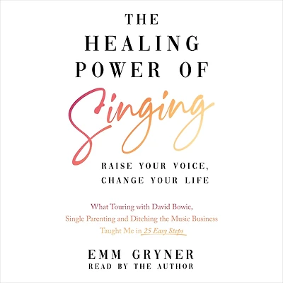 the Healing Power of Singing: Raise Your Voice, Change Life (What Touring with David Bowie, Single Parenting and Ditching Music Business Taught Me 25 Easy Steps)
