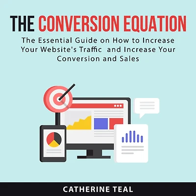 The Conversion Equation: The Essential Guide on How to Increase Your Website's Traffic and Increase Your Conversion and Sales