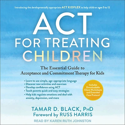 ACT for Treating Children: The Essential Guide to Acceptance and Commitment Therapy Kids
