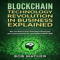 Blockchain Technology Revolution in Business Explained: Why You Need to Start Investing in BlockChain and Cryptocurrencies for your Business RIGHT NOW