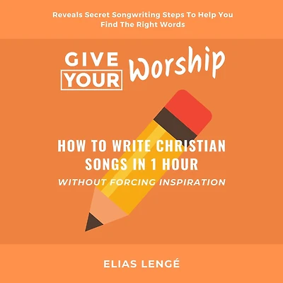Give Your Worship: How To Write Christian Songs 1 Hour Without Forcing Inspiration