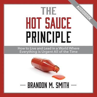 the Hot Sauce Principle: How to Live and Lead a World Where Everything Is Urgent All of Time