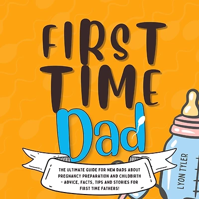 First Time Dad: The Ultimate Guide for New Dads about Pregnancy Preparation and Childbirth - Advice, Facts, Tips, Stories Fathers!