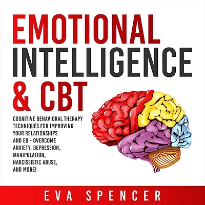 Emotional Intelligence & CBT: Cognitive Behavioral Therapy Techniques for improving Your Relationships and EQ - Overcome Anxiety, Depression, Manipulation, Narcissistic Abuse, More!