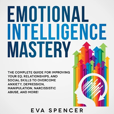 Emotional Intelligence Mastery: The Complete Guide for Improving Your EQ, Relationships, and Social Skills to Overcome Anxiety, Depression, Manipulation, Narcissistic Abuse, More!