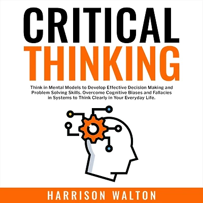 Critical Thinking: Think Mental Models to Develop Effective Decision Making and Problem Solving Skills. Overcome Cognitive Biases Fallacies Systems Clearly Your Everyday Life.