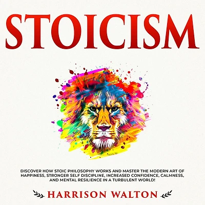 Stoicism: Discover How Stoic Philosophy Works and Master the Modern Art of Happiness, Stronger Self Discipline, Increased Confidence, Calmness, Mental Resilience a Turbulent World!