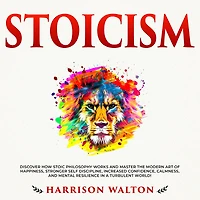 Stoicism: Discover How Stoic Philosophy Works and Master the Modern Art of Happiness, Stronger Self Discipline, Increased Confidence, Calmness, Mental Resilience a Turbulent World!