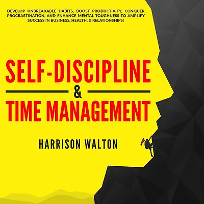 Self-Discipline & Time Management: Develop Unbreakable Habits, Boost Productivity, Conquer Procrastination, and Enhance Mental Toughness to Amplify Success Business, Health, Relationships!