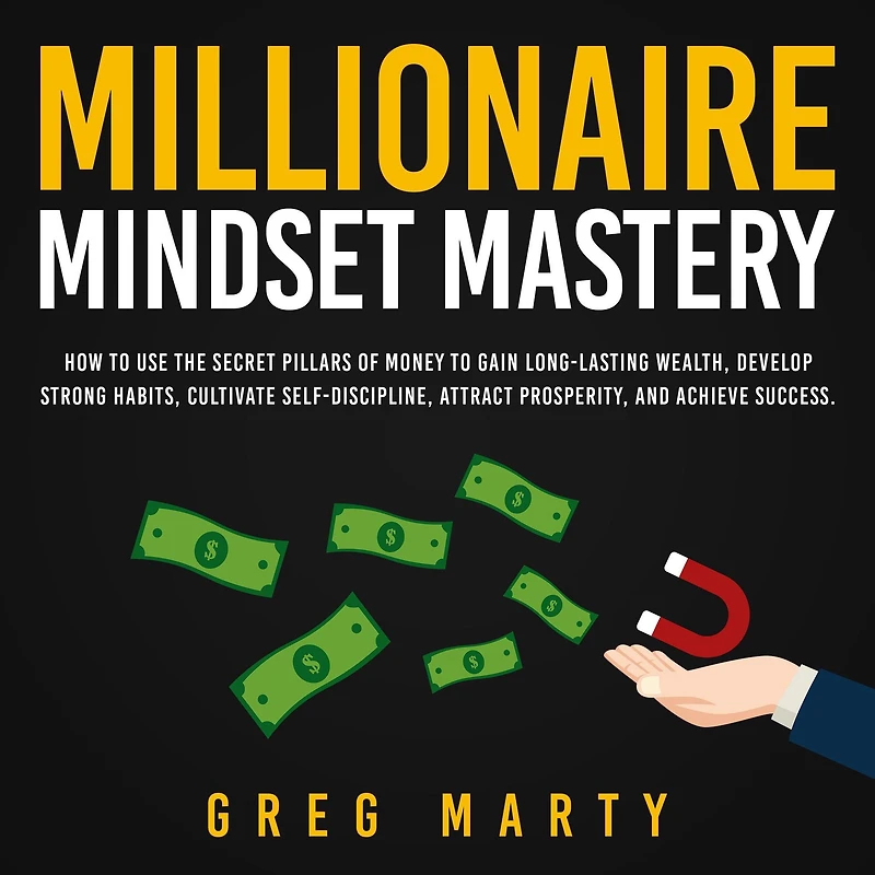Millionaire Mindset Mastery: How to Use the Secret Pillars of Money Gain Long-Lasting Wealth, Develop Strong Habits, Cultivate Self-Discipline, Attract Prosperity, and Achieve Success.