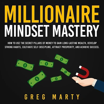 Millionaire Mindset Mastery: How to Use the Secret Pillars of Money Gain Long-Lasting Wealth, Develop Strong Habits, Cultivate Self-Discipline, Attract Prosperity, and Achieve Success.