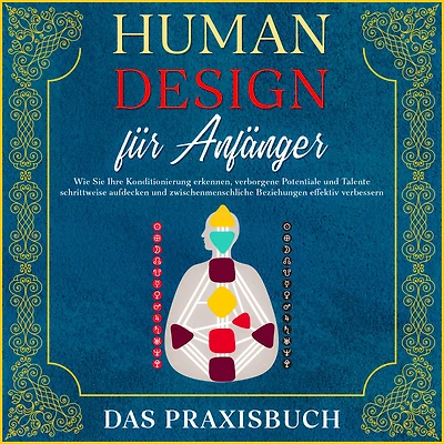 Human Design für Anfänger - Das Praxisbuch: Wie Sie Ihre Konditionierung erkennen, verborgene Potentiale und Talente schrittweise aufdecken zwischenmenschliche Beziehungen effektiv verbessern