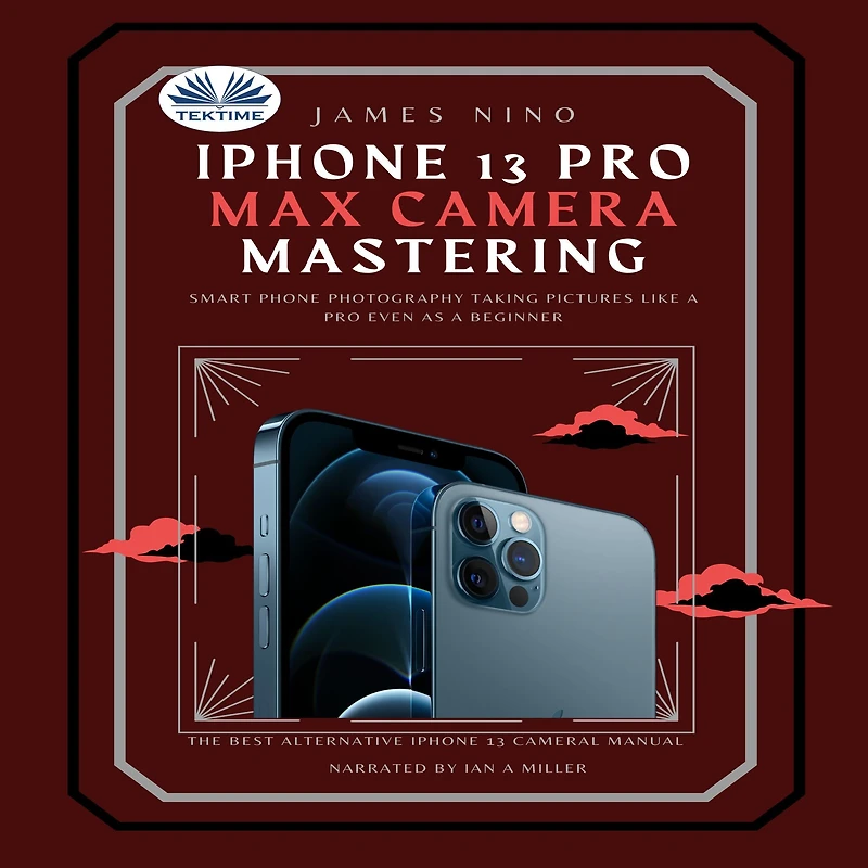 IPhone 13 Pro Max Camera Mastering: Smart Phone Photography Taking Pictures Like A Pro Even As A Beginner