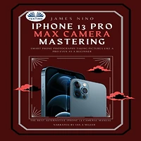 IPhone 13 Pro Max Camera Mastering: Smart Phone Photography Taking Pictures Like A Pro Even As A Beginner