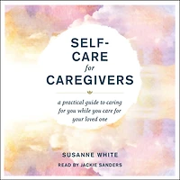 Self-Care for Caregivers: A Practical Guide to Caring You While Care Your Loved One