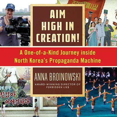 Aim High Creation!: A One-of-a-Kind Journey Inside North Korea's Propaganda Machine