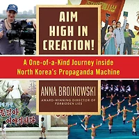 Aim High Creation!: A One-of-a-Kind Journey Inside North Korea's Propaganda Machine